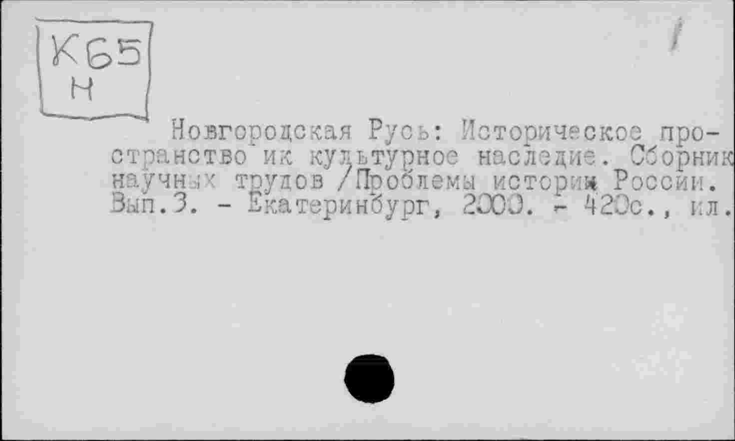 ﻿f
L
Новгородская Русь: Историческое про-
странство ик культурное наследие, вирник научных трудов /Проблемы истории России. Зып.З. - Екатеринбург, 2000. - 420с., ил.